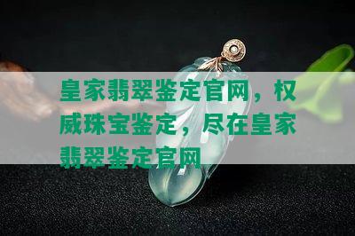 皇家翡翠鉴定官网，权威珠宝鉴定，尽在皇家翡翠鉴定官网