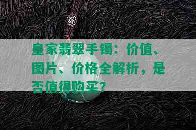 皇家翡翠手镯：价值、图片、价格全解析，是否值得购买？