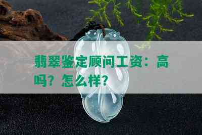 翡翠鉴定顾问工资：高吗？怎么样？