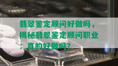 翡翠鉴定顾问好做吗，揭秘翡翠鉴定顾问职业：真的好做吗？