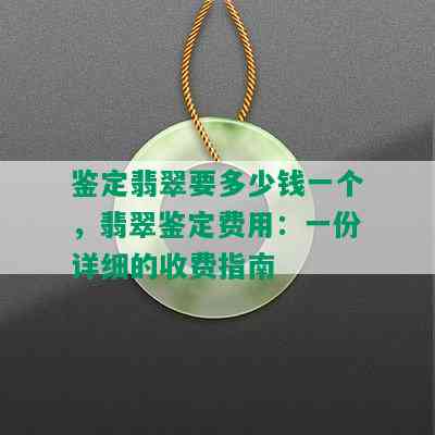 鉴定翡翠要多少钱一个，翡翠鉴定费用：一份详细的收费指南