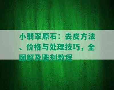 小翡翠原石：去皮方法、价格与处理技巧，全图解及雕刻教程