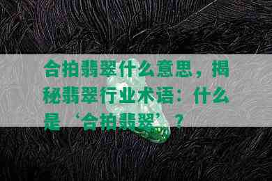 合拍翡翠什么意思，揭秘翡翠行业术语：什么是‘合拍翡翠’？