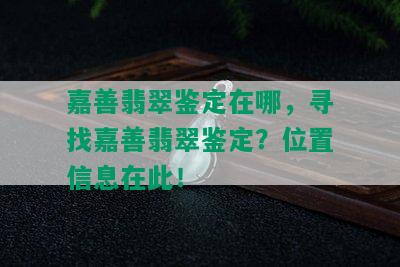 嘉善翡翠鉴定在哪，寻找嘉善翡翠鉴定？位置信息在此！