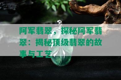 阿军翡翠，探秘阿军翡翠：揭秘顶级翡翠的故事与工艺