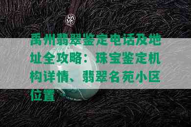 禹州翡翠鉴定电话及地址全攻略：珠宝鉴定机构详情、翡翠名苑小区位置