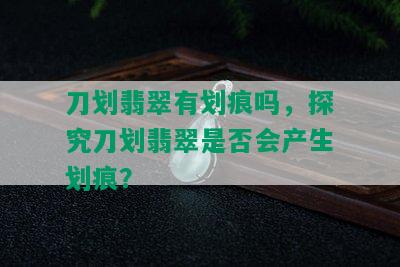 刀划翡翠有划痕吗，探究刀划翡翠是否会产生划痕？