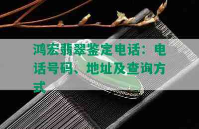 鸿宏翡翠鉴定电话：电话号码、地址及查询方式