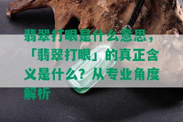 翡翠打眼是什么意思，「翡翠打眼」的真正含义是什么？从专业角度解析