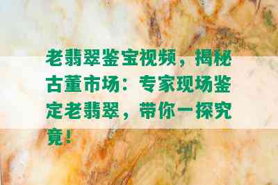 老翡翠鉴宝视频，揭秘古董市场：专家现场鉴定老翡翠，带你一探究竟！