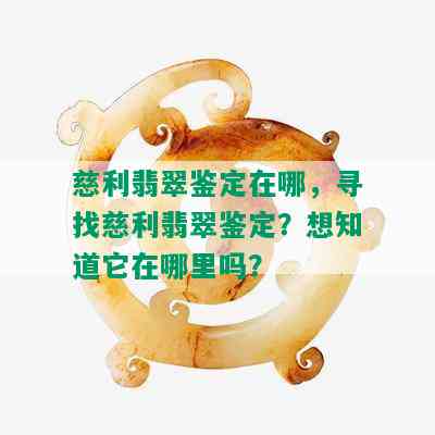 慈利翡翠鉴定在哪，寻找慈利翡翠鉴定？想知道它在哪里吗？