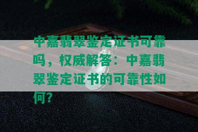 中嘉翡翠鉴定证书可靠吗，权威解答：中嘉翡翠鉴定证书的可靠性如何？