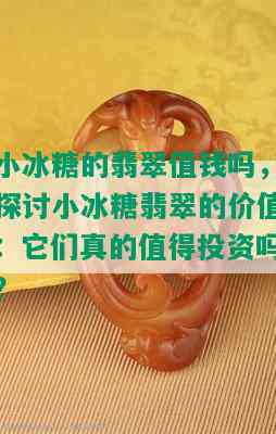 小冰糖的翡翠值钱吗，探讨小冰糖翡翠的价值：它们真的值得投资吗？