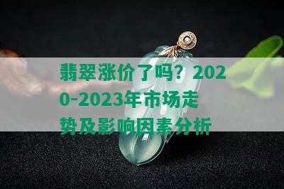 翡翠涨价了吗？2020-2023年市场走势及影响因素分析