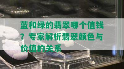 蓝和绿的翡翠哪个值钱？专家解析翡翠颜色与价值的关系