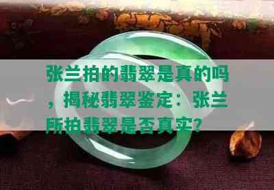 张兰拍的翡翠是真的吗，揭秘翡翠鉴定：张兰所拍翡翠是否真实？