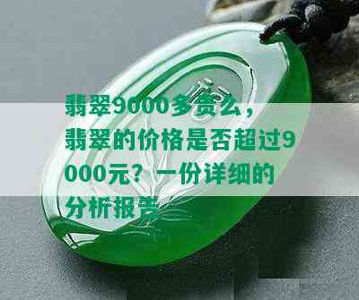 翡翠9000多贵么，翡翠的价格是否超过9000元？一份详细的分析报告