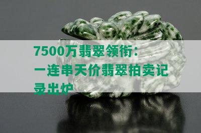 7500万翡翠领衔：一连串天价翡翠拍卖记录出炉