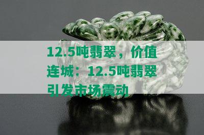 12.5吨翡翠，价值连城：12.5吨翡翠引发市场震动