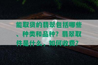 能取货的翡翠包括哪些、种类和品种？翡翠取件是什么，如何收费？