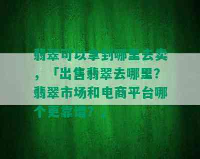 翡翠可以拿到哪里去卖，「出售翡翠去哪里？翡翠市场和电商平台哪个更靠谱？」