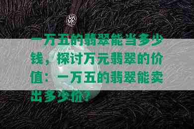 一万五的翡翠能当多少钱，探讨万元翡翠的价值：一万五的翡翠能卖出多少价？