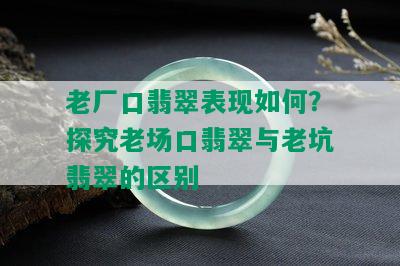 老厂口翡翠表现如何？探究老场口翡翠与老坑翡翠的区别