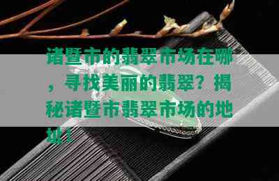 诸暨市的翡翠市场在哪，寻找美丽的翡翠？揭秘诸暨市翡翠市场的地址！