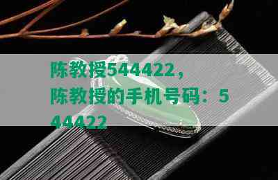 陈教授544422，陈教授的手机号码：544422