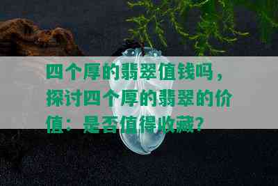 四个厚的翡翠值钱吗，探讨四个厚的翡翠的价值：是否值得收藏？