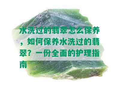 水洗过的翡翠怎么保养，如何保养水洗过的翡翠？一份全面的护理指南