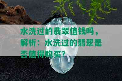 水洗过的翡翠值钱吗，解析：水洗过的翡翠是否值得购买？