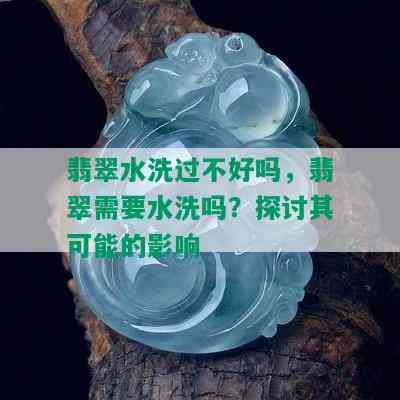 翡翠水洗过不好吗，翡翠需要水洗吗？探讨其可能的影响