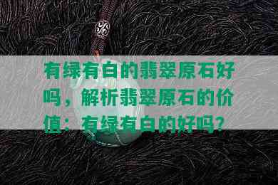 有绿有白的翡翠原石好吗，解析翡翠原石的价值：有绿有白的好吗？