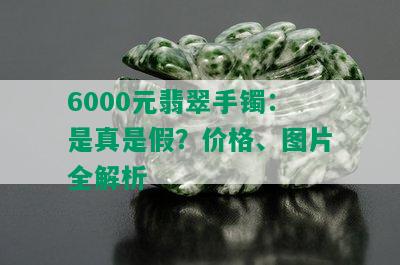 6000元翡翠手镯：是真是假？价格、图片全解析