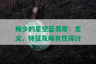 稀少的星空蓝翡翠：定义、特征及稀有性探讨