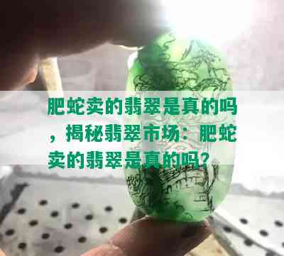 肥蛇卖的翡翠是真的吗，揭秘翡翠市场：肥蛇卖的翡翠是真的吗？