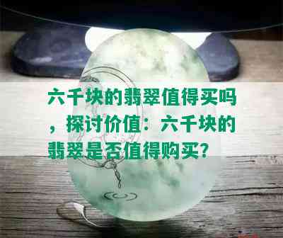 六千块的翡翠值得买吗，探讨价值：六千块的翡翠是否值得购买？