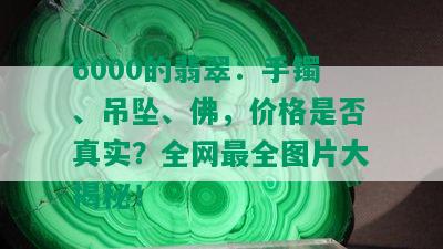 6000的翡翠：手镯、吊坠、佛，价格是否真实？全网最全图片大揭秘！