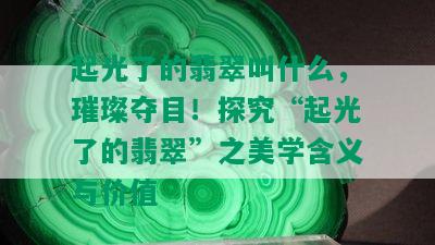 起光了的翡翠叫什么，璀璨夺目！探究“起光了的翡翠”之美学含义与价值