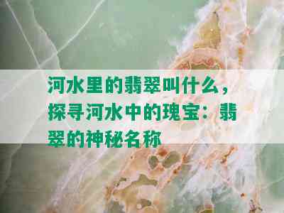 河水里的翡翠叫什么，探寻河水中的瑰宝：翡翠的神秘名称