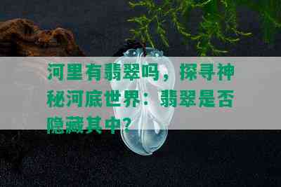 河里有翡翠吗，探寻神秘河底世界：翡翠是否隐藏其中？