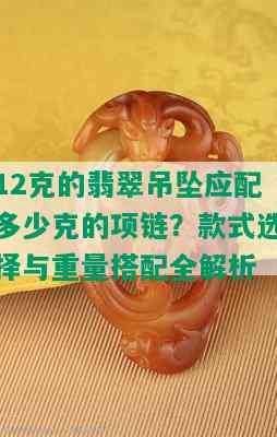 12克的翡翠吊坠应配多少克的项链？款式选择与重量搭配全解析