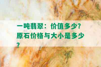 一吨翡翠：价值多少？原石价格与大小是多少？