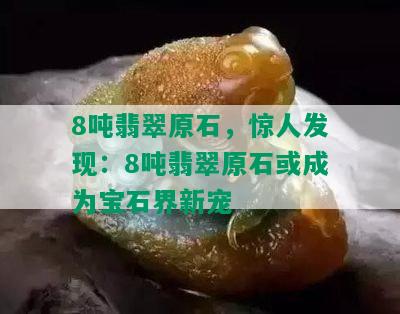 8吨翡翠原石，惊人发现：8吨翡翠原石或成为宝石界新宠