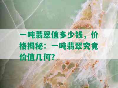 一吨翡翠值多少钱，价格揭秘：一吨翡翠究竟价值几何？