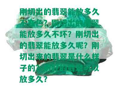 刚切出的翡翠能放多久不变色？刚切出的翡翠能放多久不坏？刚切出的翡翠能放多久呢？刚切出来的翡翠是什么样子的？切好的翡翠可以放多久？