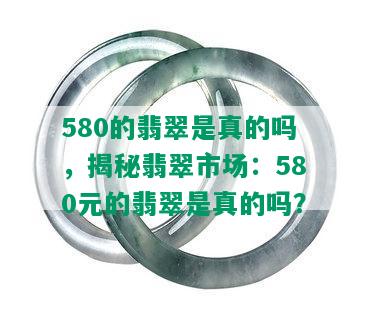 580的翡翠是真的吗，揭秘翡翠市场：580元的翡翠是真的吗？