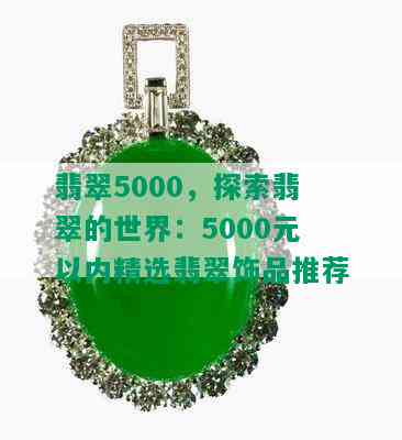 翡翠5000，探索翡翠的世界：5000元以内精选翡翠饰品推荐