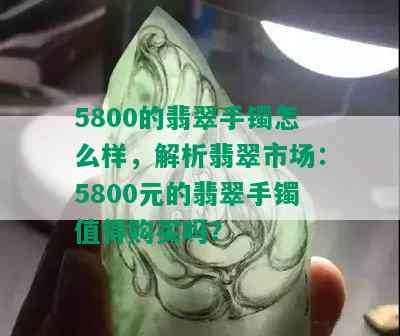 5800的翡翠手镯怎么样，解析翡翠市场：5800元的翡翠手镯值得购买吗？